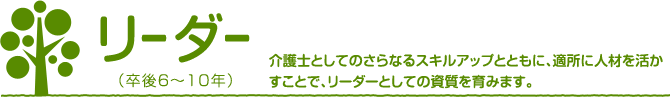 リーダー　介護士としてのさらなるスキルアップとともに、適所に人材を活かすことで、リーダーとしての脂質を育みます。