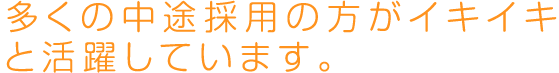多くの中途採用の方がイキイキと活躍しています。