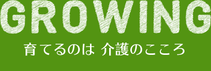 GROWING　私たちと一緒に、ココロに介護の木を育てましょう