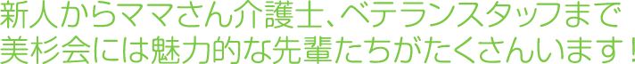 新人からママさん介護士、ベテランスタッフまで美杉会には魅力的な先輩たちがたくさんいます。