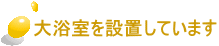 大浴室を設置しています