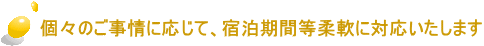  個々のご事情に応じて、宿泊期間等柔軟に対応いたします 